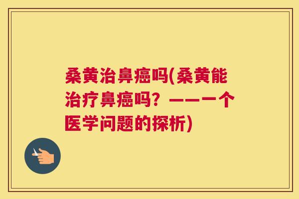 桑黄鼻吗(桑黄能鼻吗?——一个医学问题的探析) 桑黄鼻吗(桑黄能鼻吗?——一个医学问题的探析)