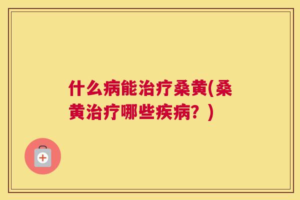 什么能桑黄(桑黄哪些?) 什么能桑黄(桑黄哪些?)