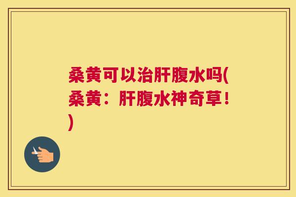 桑黄可以腹水吗(桑黄:腹水神奇草!) 桑黄可以腹水吗(桑黄:腹水神奇草!)
