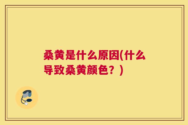 桑黄是什么原因(什么导致桑黄颜色？)