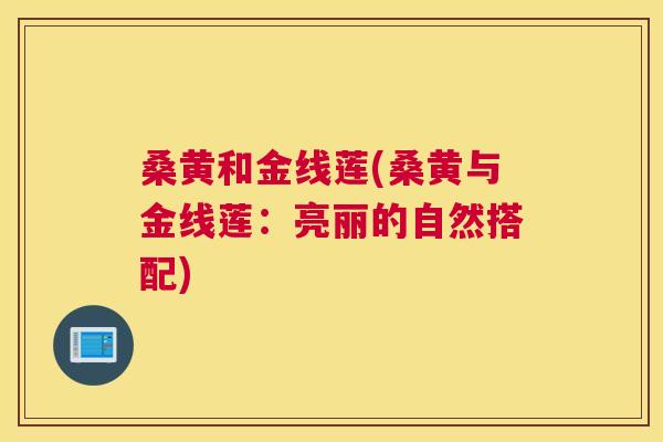 桑黄和金线莲(桑黄与金线莲:亮丽的自然搭配) 桑黄和金线莲(桑黄与金线莲:亮丽的自然搭配)