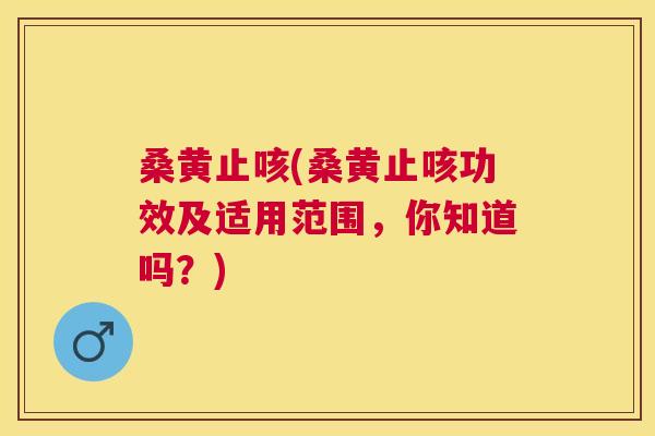 桑黄止咳(桑黄止咳功效及适用范围,你知道吗?) 桑黄止咳(桑黄止咳功效及适用范围,你知道吗?)