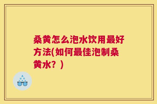 桑黄怎么泡水饮用好方法(如何佳泡制桑黄水?) 桑黄怎么泡水饮用好方法(如何佳泡制桑黄水?)