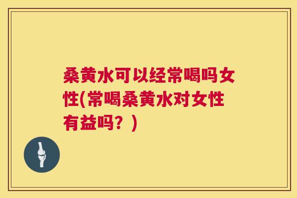 桑黄水可以经常喝吗女性(常喝桑黄水对女性有益吗？)