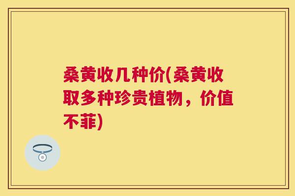 桑黄收几种价(桑黄收取多种珍贵植物,价值不菲) 桑黄收几种价(桑黄收取多种珍贵植物,价值不菲)