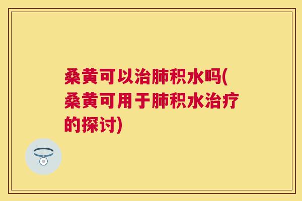 桑黄可以积水吗(桑黄可用于积水的探讨) 桑黄可以积水吗(桑黄可用于积水的探讨)