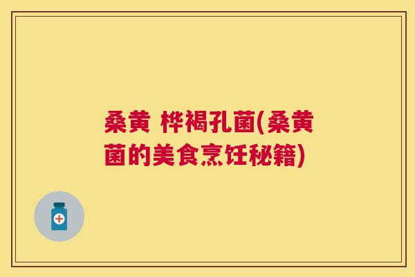 桑黄 桦褐孔菌(桑黄菌的美食烹饪秘籍) 桑黄 桦褐孔菌(桑黄菌的美食烹饪秘籍)