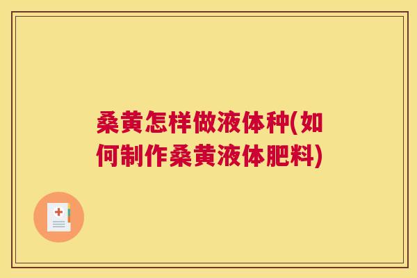 桑黄怎样做液体种(如何制作桑黄液体肥料) 桑黄怎样做液体种(如何制作桑黄液体肥料)