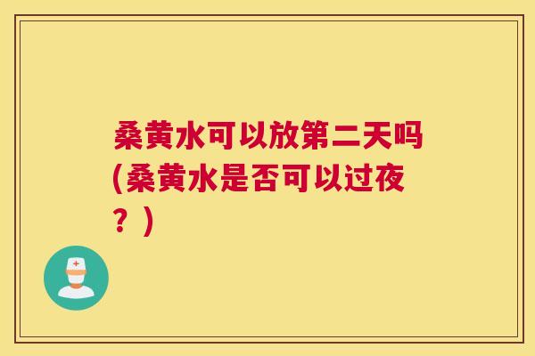 桑黄水可以放第二天吗(桑黄水是否可以过夜?) 桑黄水可以放第二天吗(桑黄水是否可以过夜?)