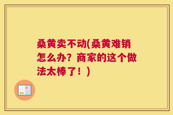 桑黄卖不动(桑黄难销怎么办?商家的这个做法太棒了!) 桑黄卖不动(桑黄难销怎么办?商家的这个做法太棒了!)