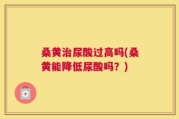 桑黄尿酸过高吗(桑黄能降低尿酸吗?) 桑黄尿酸过高吗(桑黄能降低尿酸吗?)