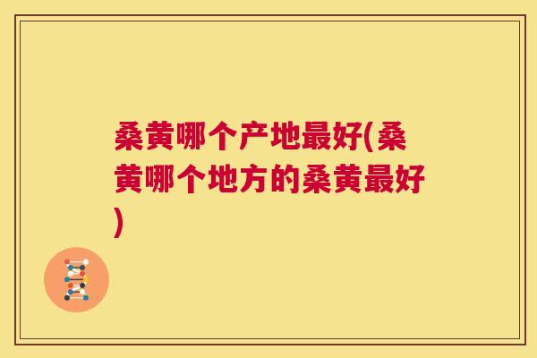 桑黄哪个产地好(桑黄哪个地方的桑黄好) 桑黄哪个产地好(桑黄哪个地方的桑黄好)