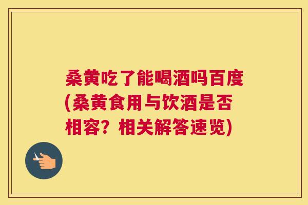 桑黄吃了能喝酒吗百度(桑黄食用与饮酒是否相容?相关解答速览) 桑黄吃了能喝酒吗百度(桑黄食用与饮酒是否相容?相关解答速览)