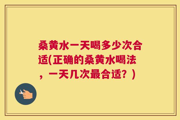桑黄水一天喝多少次合适(正确的桑黄水喝法,一天几次合适?) 桑黄水一天喝多少次合适(正确的桑黄水喝法,一天几次合适?)