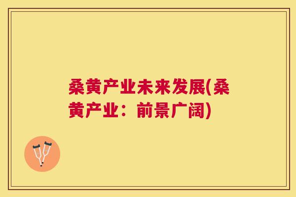 桑黄产业未来发展(桑黄产业:前景广阔) 桑黄产业未来发展(桑黄产业:前景广阔)
