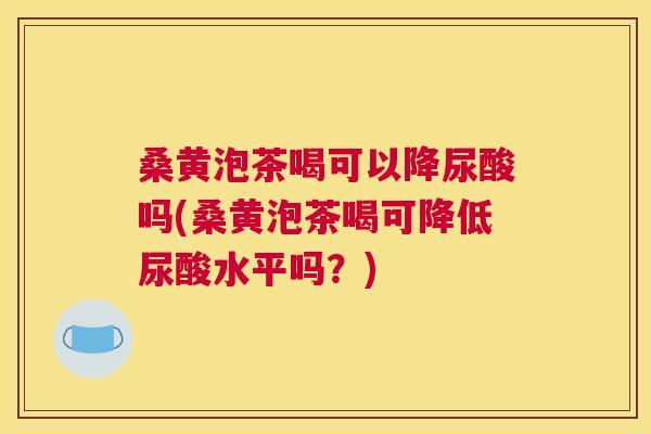 桑黄泡茶喝可以降尿酸吗(桑黄泡茶喝可降低尿酸水平吗?) 桑黄泡茶喝可以降尿酸吗(桑黄泡茶喝可降低尿酸水平吗?)