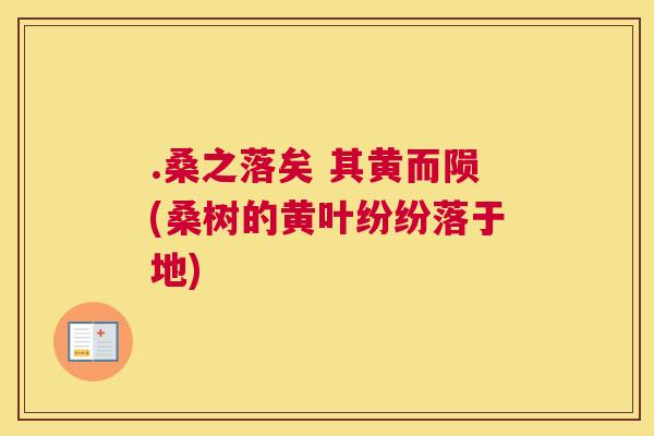 .桑之落矣 其黄而陨(桑树的黄叶纷纷落于地) .桑之落矣 其黄而陨(桑树的黄叶纷纷落于地)