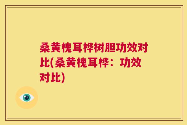 桑黄槐耳桦树胆功效对比(桑黄槐耳桦:功效对比) 桑黄槐耳桦树胆功效对比(桑黄槐耳桦:功效对比)