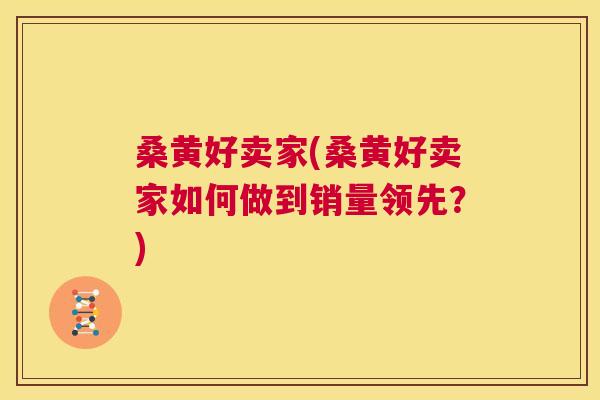 桑黄好卖家(桑黄好卖家如何做到销量领先?) 桑黄好卖家(桑黄好卖家如何做到销量领先?)