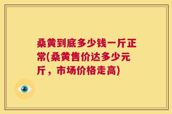 桑黄到底多少钱一斤正常(桑黄售价达多少元斤,市场价格走高) 桑黄到底多少钱一斤正常(桑黄售价达多少元斤,市场价格走高)