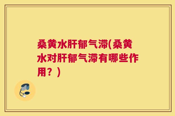 桑黄水郁气滞(桑黄水对郁气滞有哪些作用?) 桑黄水郁气滞(桑黄水对郁气滞有哪些作用?)