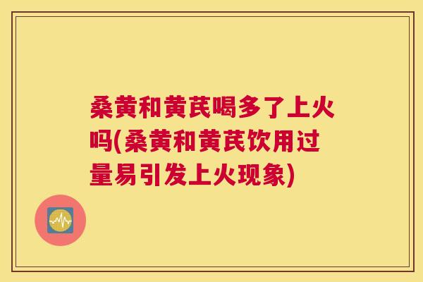 桑黄和黄芪喝多了上火吗(桑黄和黄芪饮用过量易引发上火现象) 桑黄和黄芪喝多了上火吗(桑黄和黄芪饮用过量易引发上火现象)