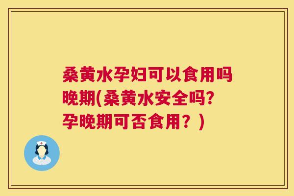 桑黄水孕妇可以食用吗晚期(桑黄水安全吗？孕晚期可否食用？)