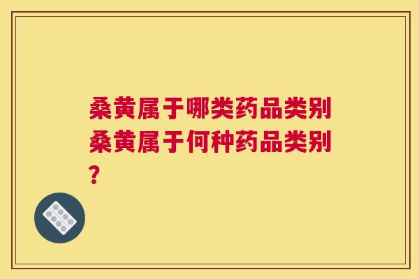 桑黄属于哪类药品类别桑黄属于何种药品类别？