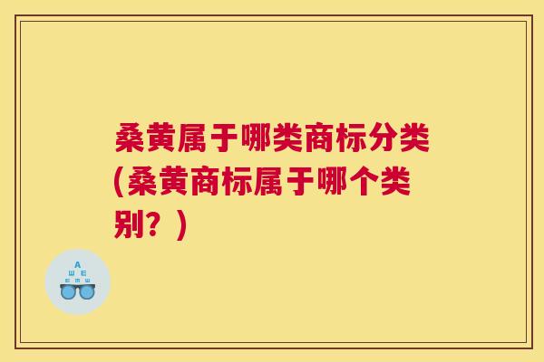 桑黄属于哪类商标分类(桑黄商标属于哪个类别?) 桑黄属于哪类商标分类(桑黄商标属于哪个类别?)