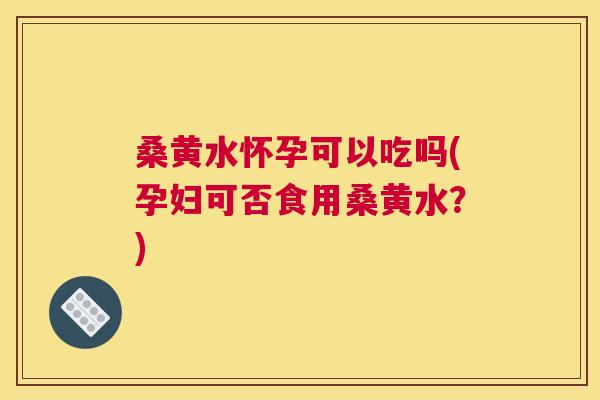 桑黄水怀孕可以吃吗(孕妇可否食用桑黄水?) 桑黄水怀孕可以吃吗(孕妇可否食用桑黄水?)