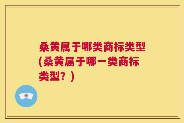 桑黄属于哪类商标类型(桑黄属于哪一类商标类型?) 桑黄属于哪类商标类型(桑黄属于哪一类商标类型?)