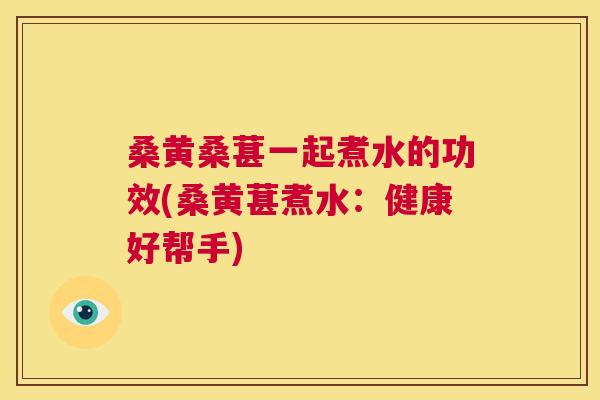 桑黄桑葚一起煮水的功效(桑黄葚煮水:健康好帮手) 桑黄桑葚一起煮水的功效(桑黄葚煮水:健康好帮手)