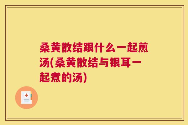 桑黄散结跟什么一起煎汤(桑黄散结与银耳一起煮的汤) 桑黄散结跟什么一起煎汤(桑黄散结与银耳一起煮的汤)