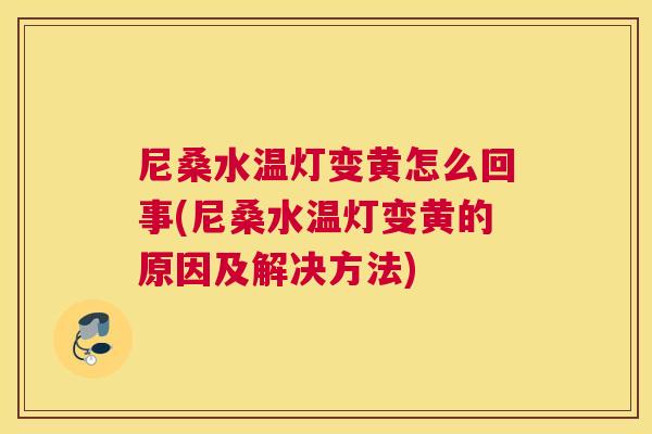 尼桑水温灯变黄怎么回事(尼桑水温灯变黄的原因及解决方法) 尼桑水温灯变黄怎么回事(尼桑水温灯变黄的原因及解决方法)