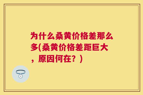 为什么桑黄价格差那么多(桑黄价格差距巨大,原因何在?) 为什么桑黄价格差那么多(桑黄价格差距巨大,原因何在?)