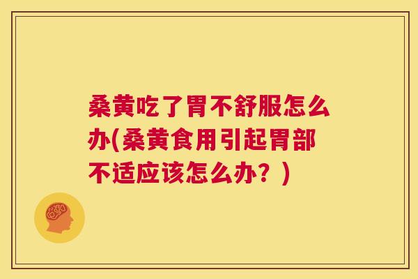 桑黄吃了胃不舒服怎么办(桑黄食用引起胃部不适应该怎么办?) 桑黄吃了胃不舒服怎么办(桑黄食用引起胃部不适应该怎么办?)