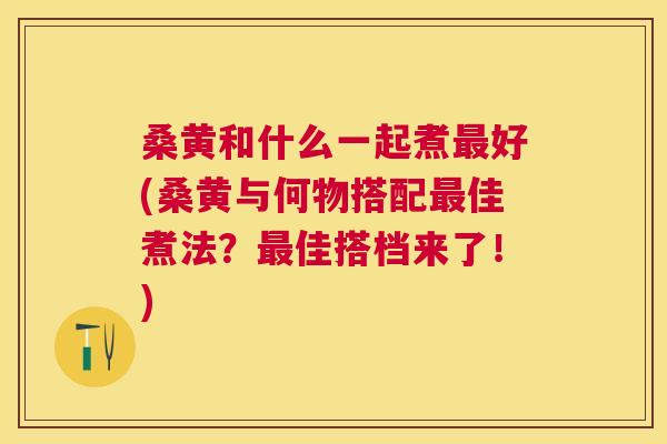 桑黄和什么一起煮好(桑黄与何物搭配佳煮法?佳搭档来了!) 桑黄和什么一起煮好(桑黄与何物搭配佳煮法?佳搭档来了!)