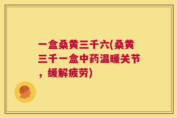 一盒桑黄三千六(桑黄三千一盒温暖关节,缓解疲劳) 一盒桑黄三千六(桑黄三千一盒温暖关节,缓解疲劳)