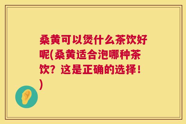 桑黄可以煲什么茶饮好呢(桑黄适合泡哪种茶饮?这是正确的选择!) 桑黄可以煲什么茶饮好呢(桑黄适合泡哪种茶饮?这是正确的选择!)