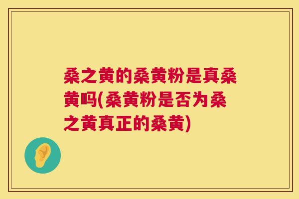 桑之黄的桑黄粉是真桑黄吗(桑黄粉是否为桑之黄真正的桑黄) 桑之黄的桑黄粉是真桑黄吗(桑黄粉是否为桑之黄真正的桑黄)