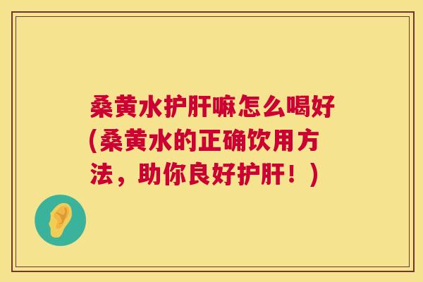 桑黄水嘛怎么喝好(桑黄水的正确饮用方法,助你良好!) 桑黄水嘛怎么喝好(桑黄水的正确饮用方法,助你良好!)