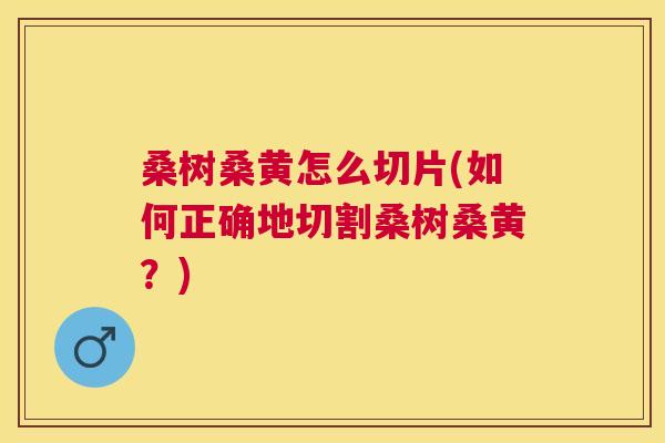 桑树桑黄怎么切片(如何正确地切割桑树桑黄?) 桑树桑黄怎么切片(如何正确地切割桑树桑黄?)