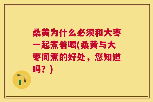 桑黄为什么必须和大枣一起煮着喝(桑黄与大枣同煮的好处,您知道吗?) 桑黄为什么必须和大枣一起煮着喝(桑黄与大枣同煮的好处,您知道吗?)