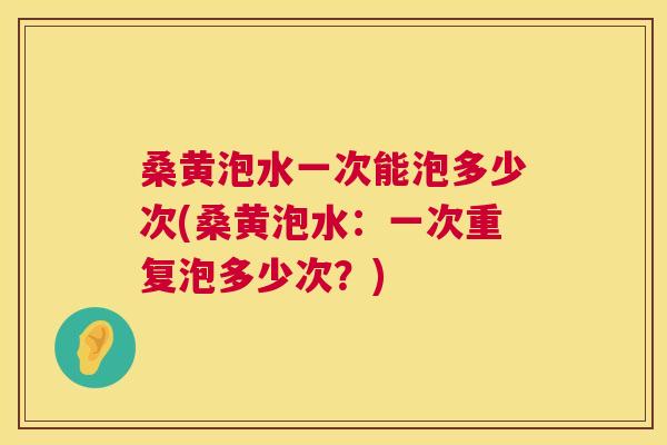桑黄泡水一次能泡多少次(桑黄泡水:一次重复泡多少次?) 桑黄泡水一次能泡多少次(桑黄泡水:一次重复泡多少次?)
