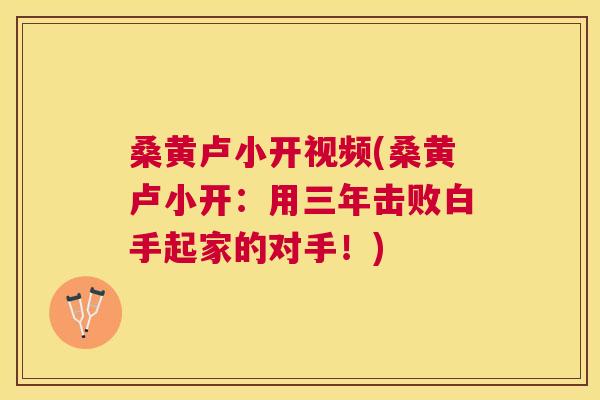 桑黄卢小开视频(桑黄卢小开:用三年击败白手起家的对手!) 桑黄卢小开视频(桑黄卢小开:用三年击败白手起家的对手!)