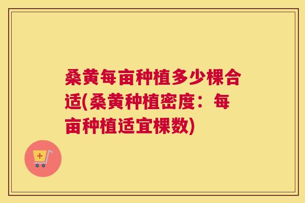 桑黄每亩种植多少棵合适(桑黄种植密度：每亩种植适宜棵数)