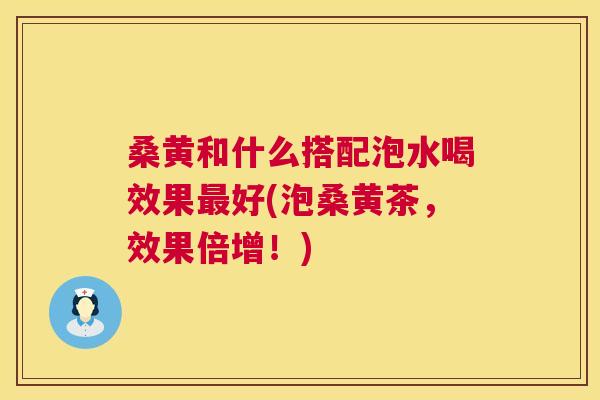 桑黄和什么搭配泡水喝效果好(泡桑黄茶,效果倍增!) 桑黄和什么搭配泡水喝效果好(泡桑黄茶,效果倍增!)