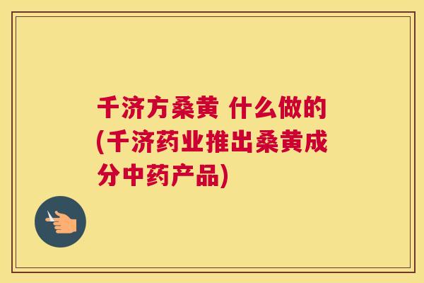 千济方桑黄 什么做的(千济药业推出桑黄成分产品) 千济方桑黄 什么做的(千济药业推出桑黄成分产品)