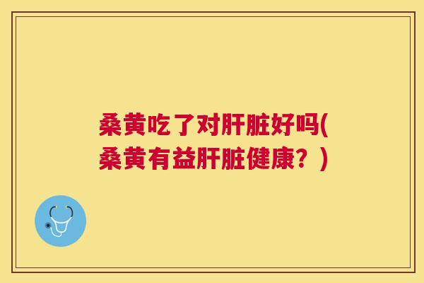 桑黄吃了对好吗(桑黄有益健康?) 桑黄吃了对好吗(桑黄有益健康?)