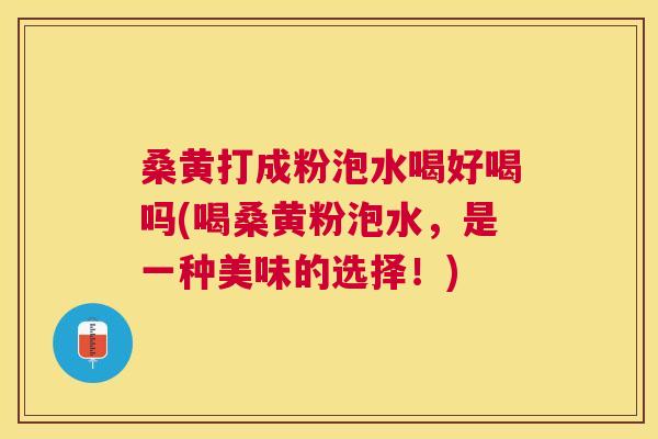 桑黄打成粉泡水喝好喝吗(喝桑黄粉泡水,是一种美味的选择!) 桑黄打成粉泡水喝好喝吗(喝桑黄粉泡水,是一种美味的选择!)